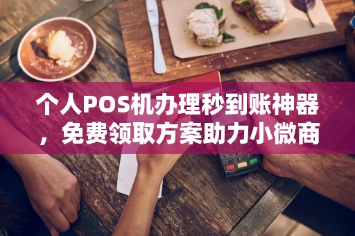 诸暨个人POS机办理秒到账神器，免费领取方案助力小微商户稳定收款
