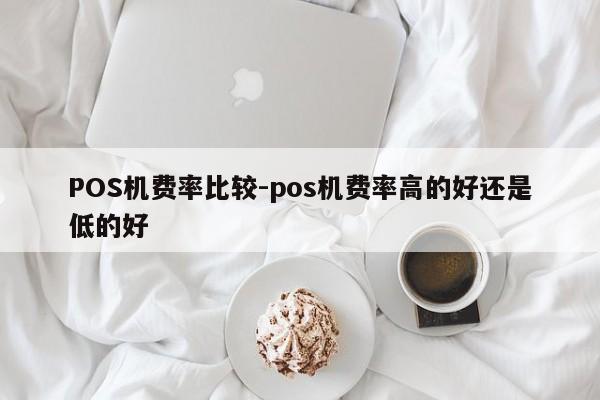 诸暨POS机费率比较-pos机费率高的好还是低的好
